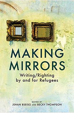 Making Mirrors: Writing/Righting By Refugees Making Mirrors: Writing/Righting By Refugees