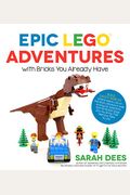 Epic Lego Adventures With Bricks You Already Have: Build Crazy Worlds Where Aliens Live On The Moon, Dinosaurs Walk Among Us, Scientists Battle Mutant