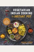 Vegetarian Indian Cooking With Your Instant Pot: 75 Traditional Recipes That Are Easier, Quicker And Healthier