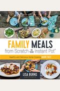 Family Meals From Scratch In Your Instant Pot: Healthy & Delicious Home Cooking Made Fast
