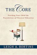 The Core: Teaching Your Child The Foundations Of Classical Education: Teaching Your Child The Foundations Of Classical Education