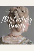 The American Duchess Guide To 18th Century Beauty: 40 Projects For Period-Accurate Hairstyles, Makeup And Accessories