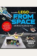 Incredible Lego Creations From Space With Bricks You Already Have: 25 New Spaceships, Rovers, Aliens And Other Fun Projects To Expand Your Lego Univer