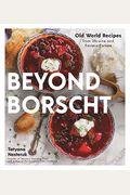 Beyond Borscht: Old-World Recipes from Eastern Europe: Ukraine, Russia, Poland & More