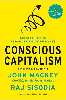 Conscious Capitalism: Liberating The Heroic Spirit Of Business Conscious Capitalism: Liberating The Heroic Spirit Of Business