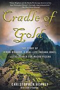 Cradle of Gold: The Story of Hiram Bingham, a Real-Life Indiana Jones, and the Search for Machu Picchu