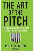 The Art Of The Pitch: Persuasion And Presentation Skills That Win Business