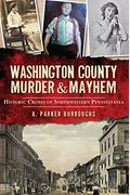 Washington County Murder & Mayhem:: Historic Crimes Of Southwestern Pennsylvania