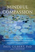 Mindful Compassion: How The Science Of Compassion Can Help You Understand Your Emotions, Live In The Present, And Connect Deeply With Othe