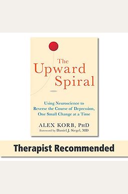 The Upward Spiral: Using Neuroscience To Reverse The Course Of Depression, One Small Change At A Time The Upward Spiral: Using Neuroscience To Reverse The Course Of Depression, One Small Change At A Time
