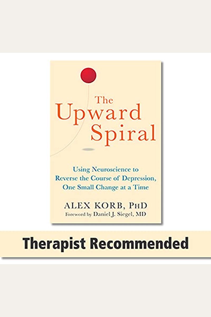 The Upward Spiral: Using Neuroscience To Reverse The Course Of Depression, One Small Change At A Time