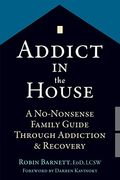 Addict In The House: A No-Nonsense Family Guide Through Addiction And Recovery