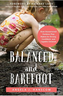 Balanced And Barefoot: How Unrestricted Outdoor Play Makes For Strong, Confident, And Capable Children Balanced And Barefoot: How Unrestricted Outdoor Play Makes For Strong, Confident, And Capable Children