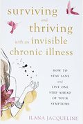 Surviving And Thriving With An Invisible Chronic Illness: How To Stay Sane And Live One Step Ahead Of Your Symptoms