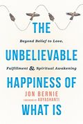The Unbelievable Happiness Of What Is: Beyond Belief To Love, Fulfillment, And Spiritual Awakening