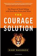 The Courage Solution: The Power Of Truth Telling With Your Boss, Peers, And Team