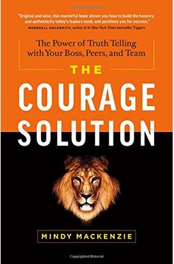 The Courage Solution: The Power Of Truth Telling With Your Boss, Peers, And Team The Courage Solution: The Power Of Truth Telling With Your Boss, Peers, And Team