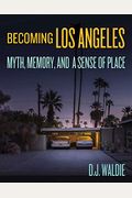 Becoming Los Angeles: Myth, Memory, And A Sense Of Place