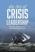 The Art Of Crisis Leadership: Save Time, Money, Customers And Ultimately, Your Career
