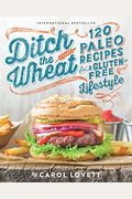 Ditch The Wheat: 120 Paleo Recipes For A Gluten-Free Lifestyle