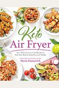 Keto Air Fryer: 100+ Delicious Low-Carb Recipes To Heal Your Body & Help You Lose Weight
