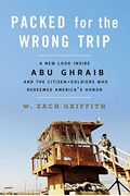 Packed For The Wrong Trip: A New Look Inside Abu Ghraib And The Citizen-Soldiers Who Redeemed America's Honor