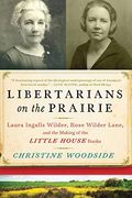Libertarians On The Prairie: Laura Ingalls Wilder, Rose Wilder Lane, And The Making Of The Little House Books