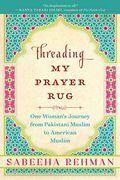 Threading My Prayer Rug: One Woman's Journey From Pakistani Muslim To American Muslim