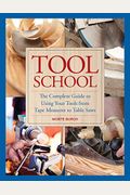 Tool School: The Complete Guide To Using Your Tools From Tape Measures To Table Saws