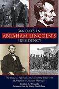366 Days In Abraham Lincoln's Presidency: The Private, Political, And Military Decisions Of America's Greatest President