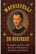 Machiavelli On Business: Strategies, Advice, And Words Of Wisdom On Business And Power