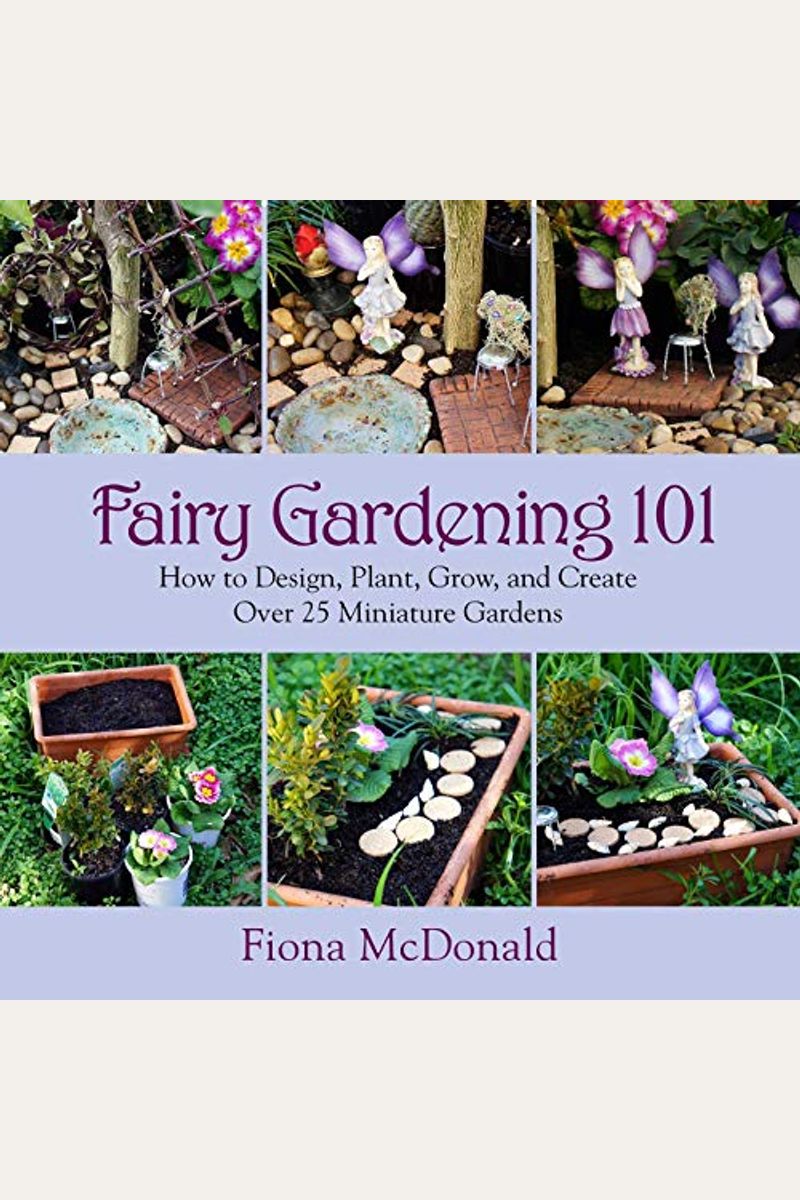 Fairy Gardening 101: How To Design, Plant, Grow, And Create Over 25 Miniature Gardens