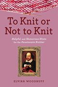 To Knit Or Not To Knit: Helpful And Humorous Hints For The Passionate Knitter