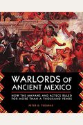 Warlords Of Ancient Mexico: How The Mayans And Aztecs Ruled For More Than A Thousand Years