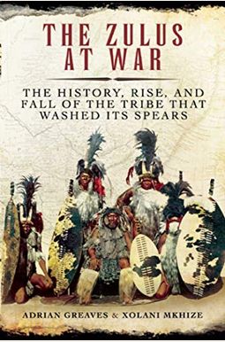 The Zulus At War: The History, Rise, And Fall Of The Tribe That Washed Its Spears The Zulus At War: The History, Rise, And Fall Of The Tribe That Washed Its Spears