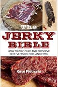 The Jerky Bible: How To Dry, Cure, And Preserve Beef, Venison, Fish, And Fowl