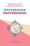 Motherhood Smotherhood: Fighting Back Against The Lactivists, Mompetitions, Germophobes, And So-Called Experts Who Are Driving Us Crazy