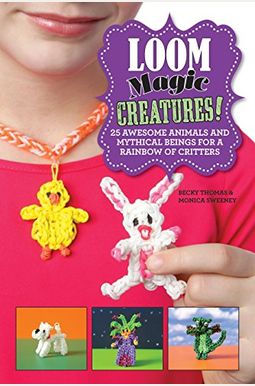 Loom Magic Creatures!: 25 Awesome Animals And Mythical Beings For A Rainbow Of Critters Loom Magic Creatures!: 25 Awesome Animals And Mythical Beings For A Rainbow Of Critters