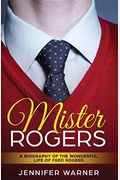 Mister Rogers: A Biography Of The Wonderful Life Of Fred Rogers