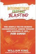 Intermittent Blasting: The Simple Truth Behind Consistently Losing Weight And Keeping It Off...For Good!