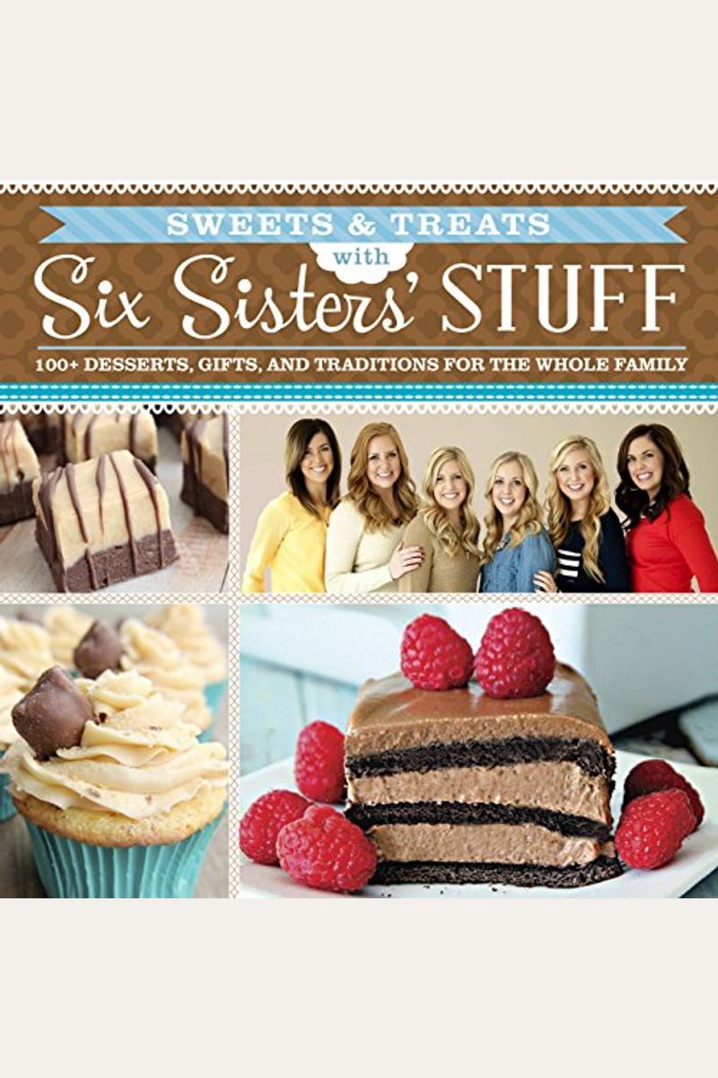 Sweets & Treats With Six Sisters' Stuff: 100+ Desserts, Gift Ideas, And Traditions For The Whole Family