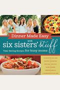 Dinner Made Easy With Six Sisters' Stuff: Time-Saving Recipes For Busy Moms