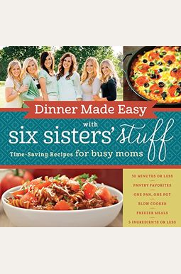 Dinner Made Easy With Six Sisters' Stuff: Time-Saving Recipes For Busy Moms Dinner Made Easy With Six Sisters' Stuff: Time-Saving Recipes For Busy Moms