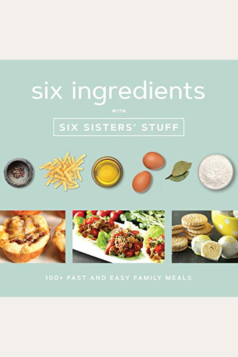 Six Ingredients With Six Sisters' Stuff: 100+ Fast And Easy Family Meals