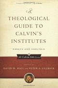 A Theological Guide To Calvin's Institutes: Essays And Analysis