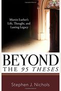 Beyond The Ninety-Five Theses: Martin Luther's Life, Thought, And Lasting Legacy