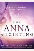 The Anna Anointing: Become A Woman Of Boldness, Power And Strength