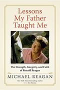 Lessons My Father Taught Me: The Strength, Integrity, And Faith Of Ronald Reagan