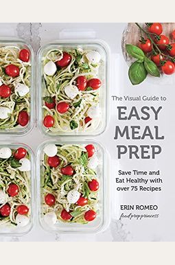 The Visual Guide To Easy Meal Prep: Save Time And Eat Healthy With Over 75 Recipes