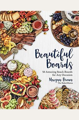 Beautiful Boards: 50 Amazing Snack Boards For Any Occasion Beautiful Boards: 50 Amazing Snack Boards For Any Occasion